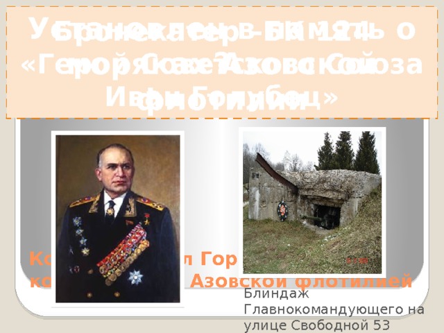 ? Бронекатер –БК 124 «Герой Советского Союза Иван Голубец» Установлен в память о моряках Азовской флотилии Установлен в память о моряках Азовской флотилии Командир БК -124 гвардии старший лейтенант Герой Советского Союза Михаил Андрианович Соколов 