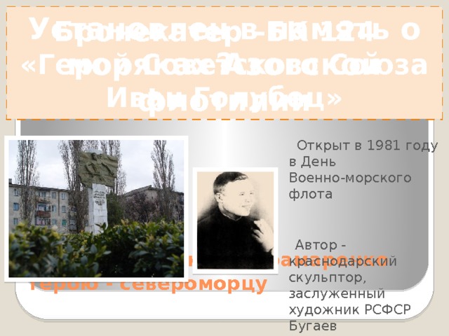 ? Бронекатер –БК 124 «Герой Советского Союза Иван Голубец» Установлен в память о моряках Азовской флотилии Контр-адмирал Горшков – командующий Азовской флотилией Блиндаж Главнокомандующего на улице Свободной 53 