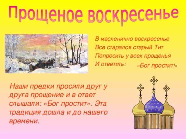 В масленично воскресенье Все старался старый Тит Попросить у всех прощенья И ответить:  « Бог  простит !»  Наши предки просили друг у друга прощение и в ответ слышали: «Бог простит». Эта традиция дошла и до нашего времени. 