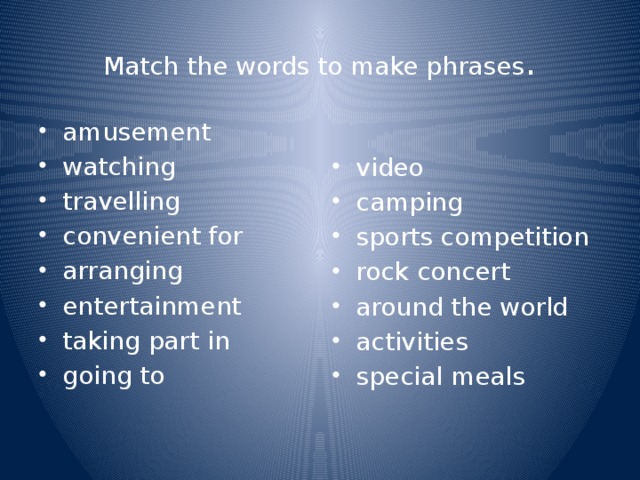 Match the words to make phrases . amusement watching travelling convenient for arranging entertainment taking part in going to video camping sports competition rock concert around the world activities special meals 