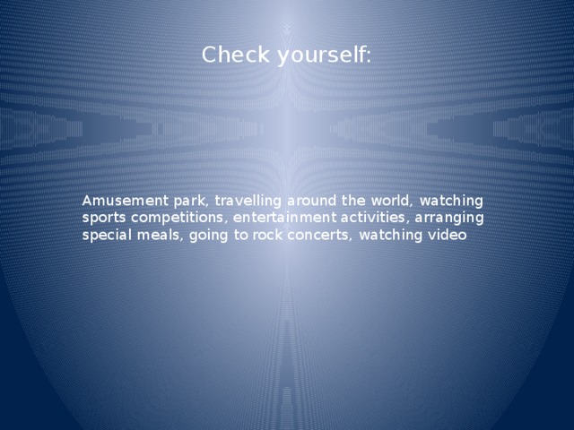 Check yourself: Amusement park, travelling around the world, watching sports competitions, entertainment activities, arranging special meals, going to rock concerts, watching video 