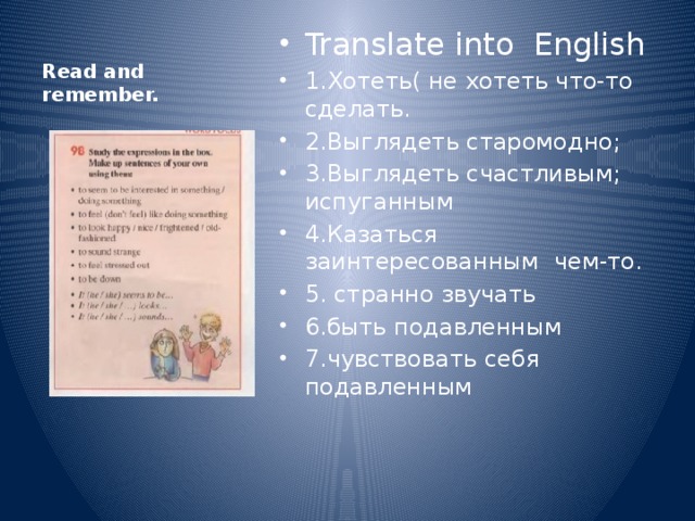 Read and remember. Translate into English 1.Хотеть( не хотеть что-то сделать. 2.Выглядеть старомодно; 3.Выглядеть счастливым; испуганным 4.Казаться заинтересованным чем-то. 5. странно звучать 6.быть подавленным 7.чувствовать себя подавленным 