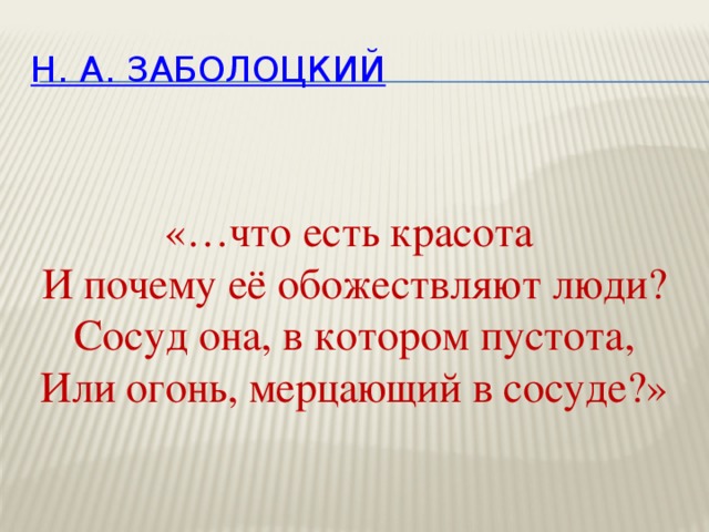 Н. А. Заболоцкий  «…что есть красота  И почему её обожествляют люди?  Сосуд она, в котором пустота,  Или огонь, мерцающий в сосуде?» 