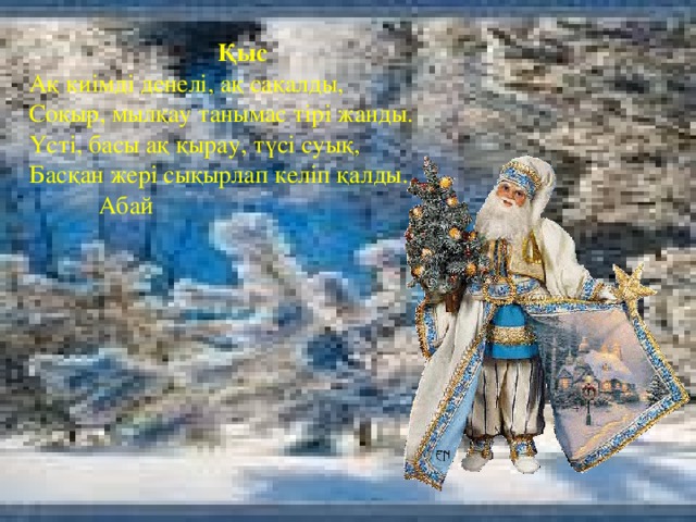 Қыс Ақ киімді денелі, ақ сақалды, Соқыр, мылқау танымас тірі жанды. Үсті, басы ақ қырау, түсі суық, Басқан жері сықырлап келіп қалды.  Абай 