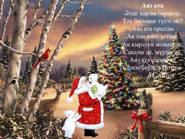 Аяз ата Әлде қарлы боранда, Тау басынан түсті ме? Аяз ата оралды Ақ тон киіп үстіне. Ақ қырауға молынған, Сақалы да, мұрты да, Аяз ата сағынған Сәлем берді жұртына.  Н. Айтов 