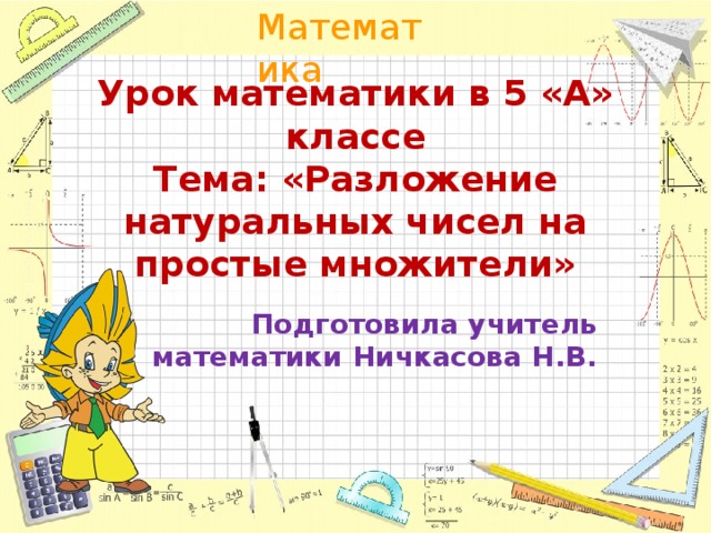 Урок математики в 5 «А» классе  Тема: «Разложение натуральных чисел на простые множители» Подготовила учитель математики Ничкасова Н.В. 