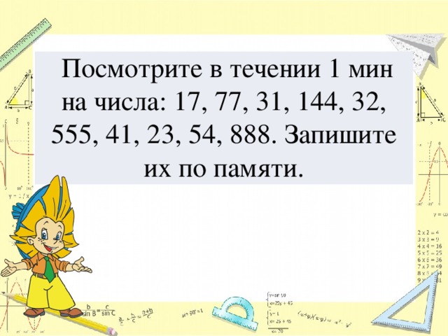  Посмотрите в течении 1 мин на числа: 17, 77, 31, 144, 32, 555, 41, 23, 54, 888. Запишите их по памяти. 