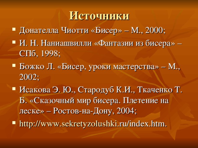 Источники Донателла Чиотти «Бисер» – М., 2000; И. Н. Наниашвилли «Фантазии из бисера» – СПб, 1998; Божко Л. «Бисер, уроки мастерства» – М., 2002; Исакова Э. Ю., Стародуб К.И., Ткаченко Т. Б. «Сказочный мир бисера. Плетение на леске» – Ростов-на-Дону, 2004; http :// www . sekretyzolushki . ru / index . htm .   