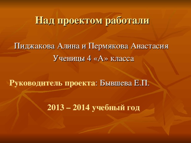 Над проектом работали Пиджакова Алина и Пермякова Анастасия Ученицы 4 «А» класса Руководитель проекта : Бывшева Е.П. 2013 – 2014 учебный год 