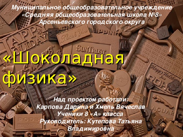 Муниципальное общеобразовательное учреждение  «Средняя общеобразовательная школа №8»  Арсеньевского городского округа   «Шоколадная физика» Над проектом работали: Карпова Дарина и Хмель Вячеслав Ученики 8 «А» класса Руководитель: Кутепова Татьяна Владимировна  