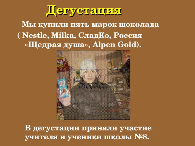 Дегустация  Мы купили  пять марок шоколада ( Nestle, Milka, СладКо, Россия «Щедрая душа», Alpen Gold ).  В дегустации приняли участие учителя и ученики школы №8.  