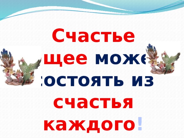 Счастье общее может состоять из счастья каждого ! 