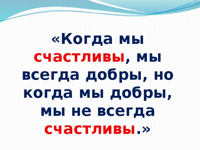 «Когда мы счастливы , мы всегда добры, но когда мы добры, мы не всегда счастливы .»  (Оскар Уайльд) 