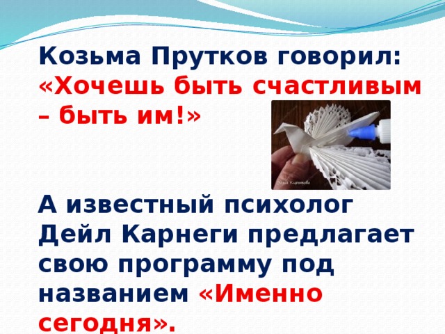 Козьма Прутков говорил: «Хочешь быть счастливым – быть им!»   А известный психолог Дейл Карнеги предлагает свою программу под названием «Именно сегодня». 