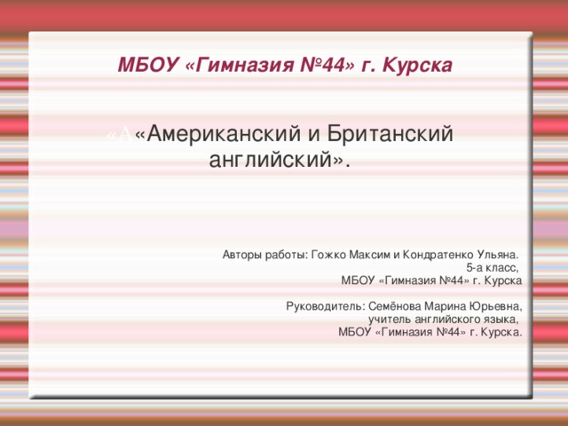 МБОУ «Гимназия №44» г. Курска   «А «Американский и Британский английский». Авторы работы: Гожко Максим и Кондратенко Ульяна. 5-а класс, МБОУ «Гимназия №44» г. Курска Руководитель: Семёнова Марина Юрьевна,  учитель английского языка,  МБОУ «Гимназия №44» г. Курска. 