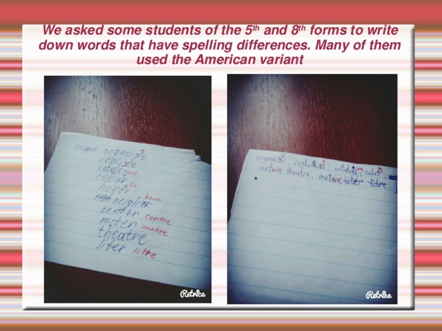 We asked some students of the 5 th and 8 th forms to write down words that have spelling differences. Many of them used the American variant 