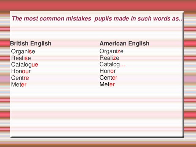 The most common mistakes pupils made in such words as… British English American English Organi z e Reali z e Catalog … Hon o r Cent er Met er Organi s e Reali s e Catalog ue Hon ou r Cent r e Met er 