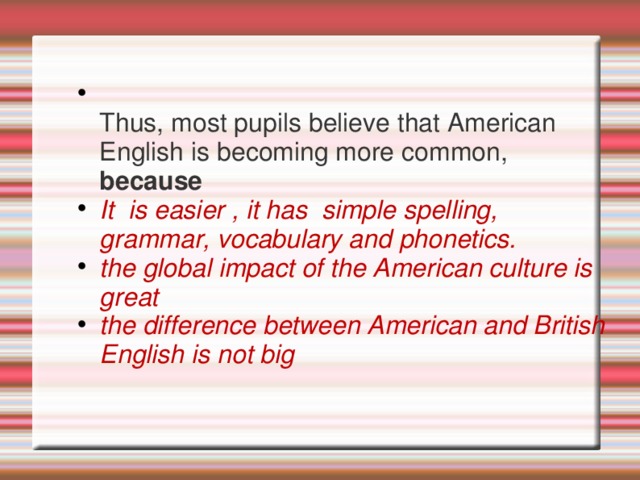  Thus, most pupils believe that American English is becoming more common, because It is easier , it has simple spelling, grammar, vocabulary and phonetics. the global impact of the American culture is great the difference between American and British English is not big  
