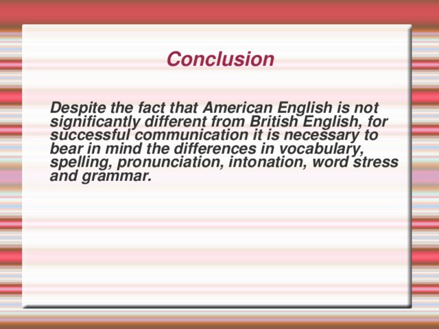 Conclusion      Despite the fact that American English is not significantly different from British English, for successful communication it is necessary to bear in mind the differences in vocabulary, spelling, pronunciation, intonation, word stress and grammar.      