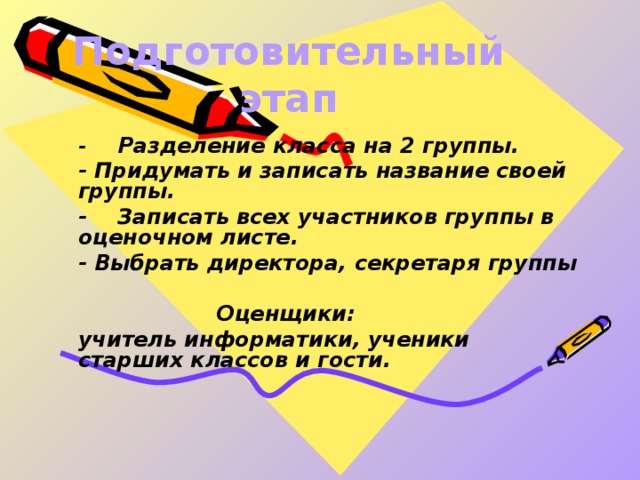 Подготовительный этап  -  Разделение класса на 2 группы.  - Придумать и записать название своей группы.  -  Записать всех участников группы в оценочном листе.  - Выбрать директора, секретаря группы   Оценщики:  учитель информатики, ученики старших классов и гости.  