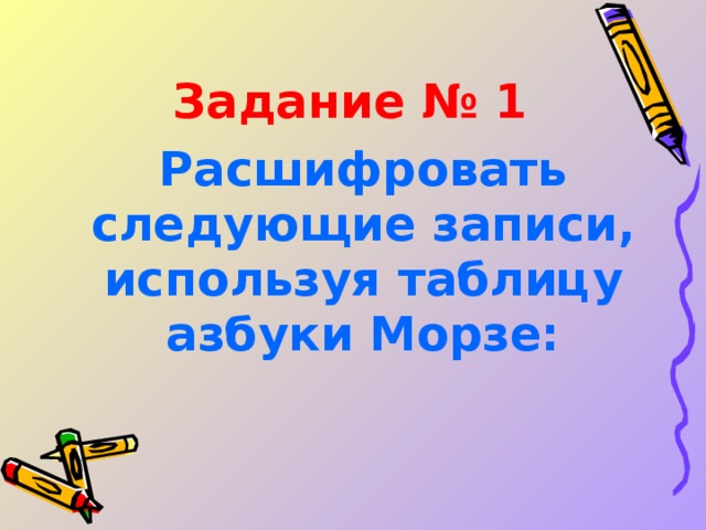 Задание № 1  Расшифровать следующие записи, используя таблицу азбуки Морзе:  