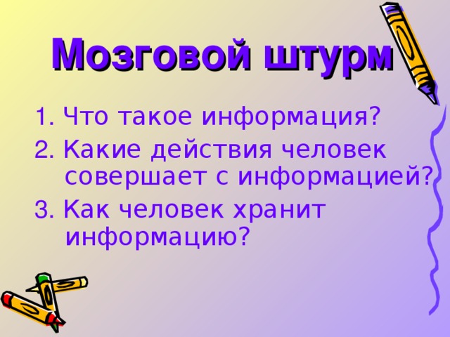 Мозговой штурм 1. Что такое информация? 2. Какие действия человек совершает с информацией? 3. Как человек хранит информацию? 