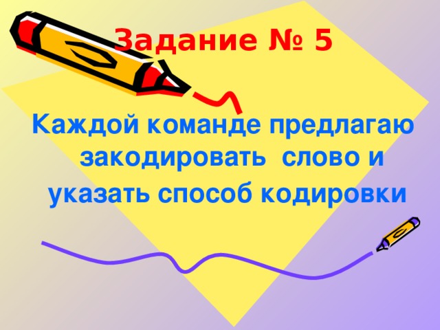 Задание № 5   Каждой команде предлагаю закодировать слово и указать способ кодировки   