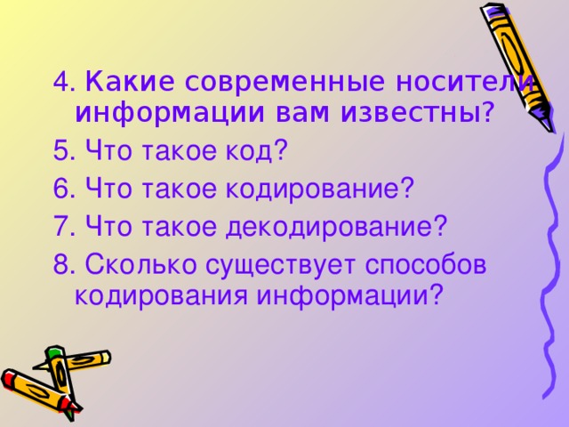 4. Какие современные носители информации вам известны?  5. Что такое код? 6. Что такое кодирование? 7. Что такое декодирование? 8. Сколько существует способов кодирования информации? 