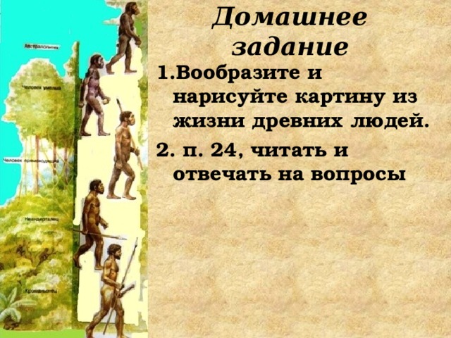 Домашнее задание 1.Вообразите и нарисуйте картину из жизни древних людей. 2. п. 24, читать и отвечать на вопросы 