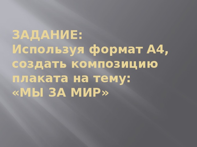 ЗАДАНИЕ:  Используя формат А4, создать композицию плаката на тему:  «МЫ ЗА МИР»