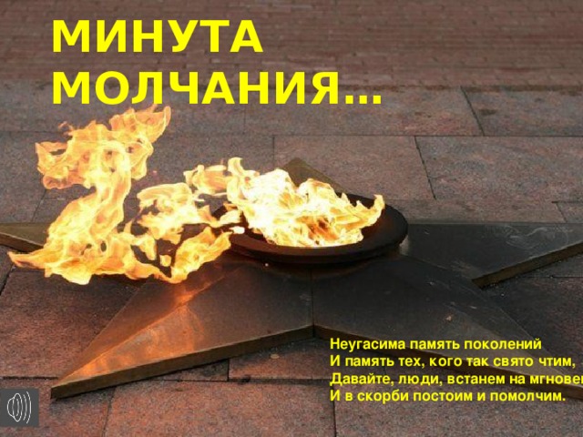 МИНУТА МОЛЧАНИЯ… Неугасима память поколений И память тех, кого так свято чтим, Давайте, люди, встанем на мгновенье И в скорби постоим и помолчим. 