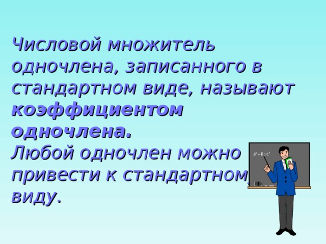 Числовой множитель одночлена, записанного в стандартном виде, называют коэффициентом одночлена.  Любой одночлен можно привести к стандартному виду. 