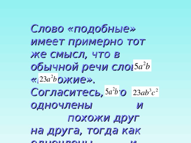 Слово «подобные» имеет примерно тот же смысл, что в обычной речи слово «похожие». Согласитесь, что одночлены и похожи друг на друга, тогда как одночлены и не похожи друг на друга. 