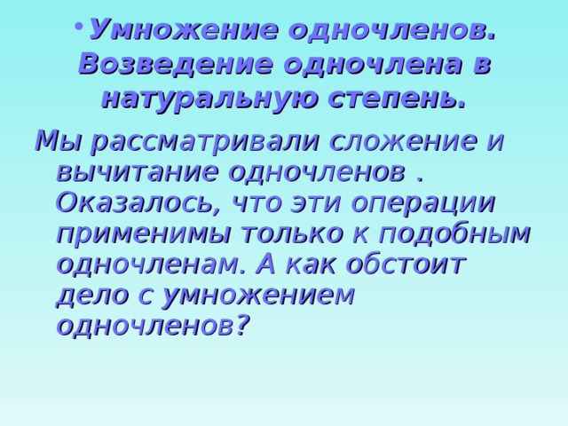 Умножение одночленов. Возведение одночлена в натуральную степень. Мы рассматривали сложение и вычитание одночленов .  Оказалось, что эти операции применимы только к подобным одночленам. А как обстоит дело с умножением одночленов? 