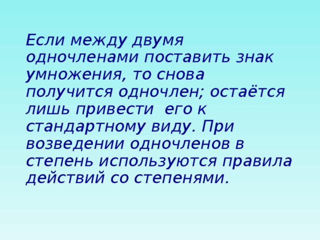 Если между двумя одночленами поставить знак умножения, то снова получится одночлен; остаётся лишь привести его к стандартному виду. При возведении одночленов в степень используются правила действий со степенями. 