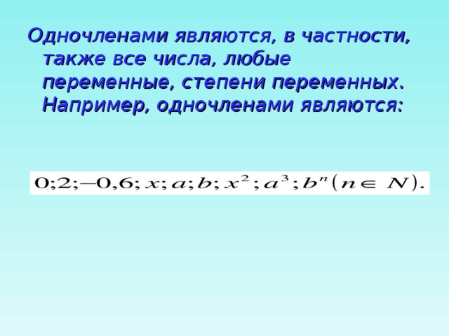 Одночленами являются, в частности, также все числа, любые переменные, степени переменных. Например, одночленами являются: 