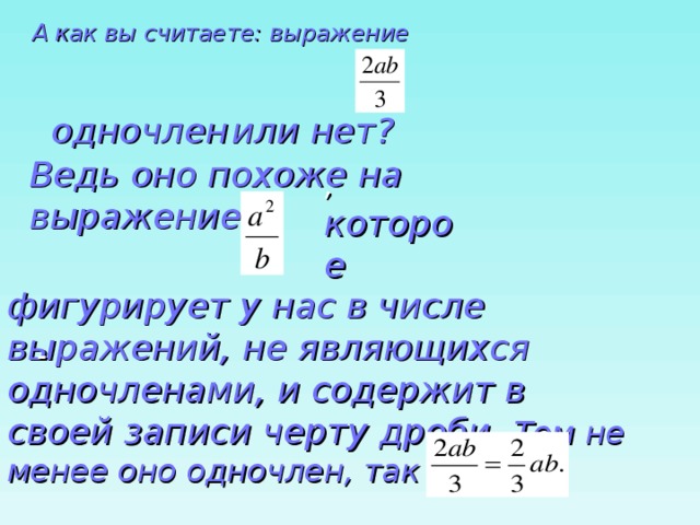 А как вы считаете: выражение  или нет? одночлен Ведь оно похоже на выражение  , которое  фигурирует у нас в числе выражений, не являющихся одночленами, и содержит в своей записи черту дроби. Тем не менее оно одночлен, так как - 