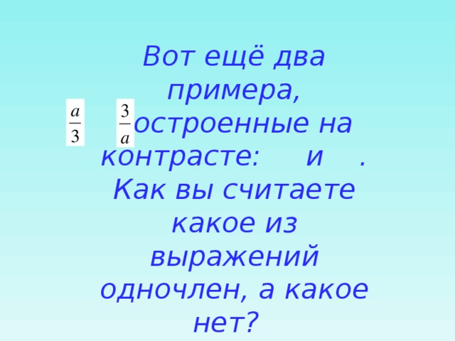 Вот ещё два примера, построенные на контрасте: и . Как вы считаете какое из выражений одночлен, а какое нет? 