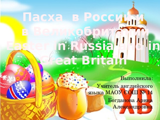 Пасха в России и  в Великобритании  Easter in Russia and in Great Britain Выполнила: Учитель английского языка МАОУ СОШ № 14 Богданова Арина Александровна 
