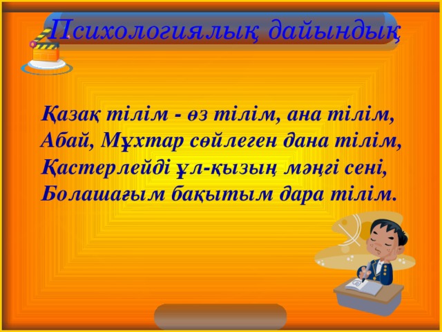  Психологиялық дайындық   Қазақ тілім - өз тілім, ана тілім, Абай, Мұхтар сөйлеген дана тілім, Қастерлейді ұл-қызың мәңгі сені, Болашағым бақытым дара тілім. 