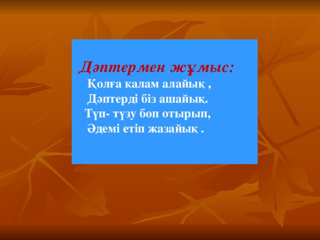   Дәптермен жұмыс:  Қолға калам алайық ,  Дәптерді біз ашайық.  Түп- түзу боп отырып,  Әдемі етіп жазайық .   