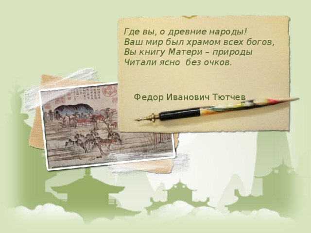  Где вы, о древние народы!  Ваш мир был храмом всех богов,  Вы книгу Матери – природы  Читали ясно без очков. Федор Иванович Тютчев 