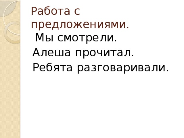 Работа с предложениями.  Мы смотрели. Алеша прочитал. Ребята разговаривали. 