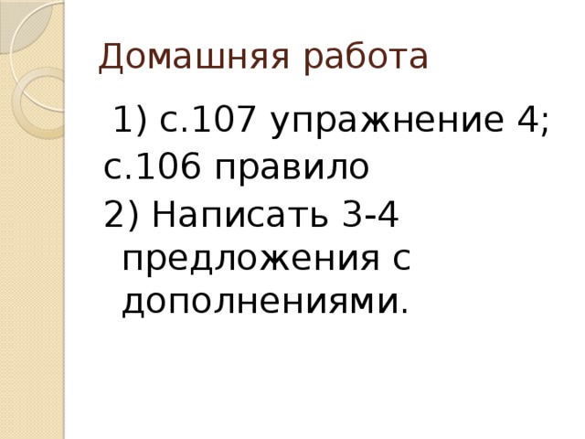 Домашняя работа  1) с.107 упражнение 4; с.106 правило 2) Написать 3-4 предложения с дополнениями. 