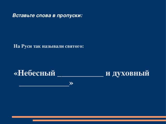 Вставьте слова в пропуски:   На Руси так называли святого:   «Небесный ___________ и духовный ____________» 