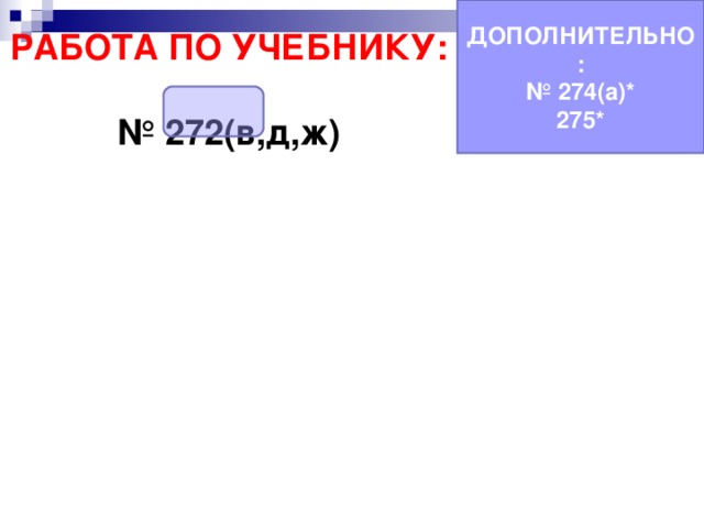 ДОПОЛНИТЕЛЬНО: № 274(а)* 275* РАБОТА ПО УЧЕБНИКУ:  № 272(в,д,ж) 