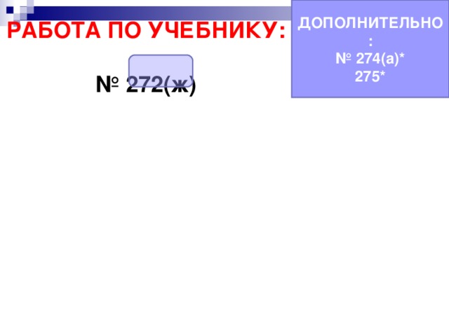 ДОПОЛНИТЕЛЬНО: № 274(а)* 275* РАБОТА ПО УЧЕБНИКУ:  № 272(ж) 