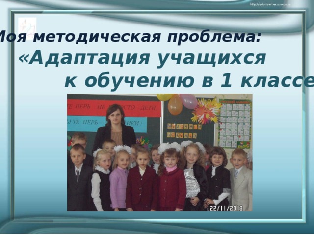 Моя методическая проблема:  «Адаптация учащихся  к обучению в 1 классе» 