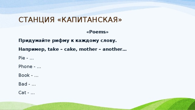 СТАНЦИЯ «КАПИТАНСКАЯ» «Poems» Придумайте рифму к каждому слову. Например, take – cake, mother – another… Pie - … Phone - …   Book - … Bad - … Cat - … 