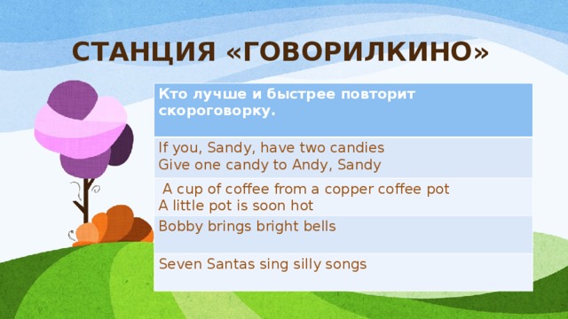 СТАНЦИЯ «ГОВОРИЛКИНО» Кто лучше и быстрее повторит скороговорку.  If you, Sandy, have two candies Give one candy to Andy, Sandy  A cup of coffee from a copper coffee pot A little pot is soon hot Bobby brings bright bells  Seven Santas sing silly songs  